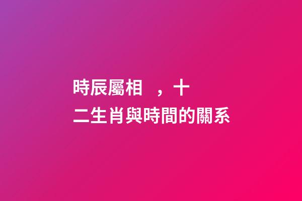 時辰屬相，十二生肖與時間的關系